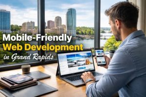 Why Mobile-Friendly Web Development in Grand Rapids Is Critical for Local Business Success